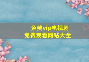 免费vip电视剧免费观看网站大全