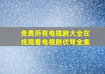 免费所有电视剧大全在线观看电视剧伏弩全集