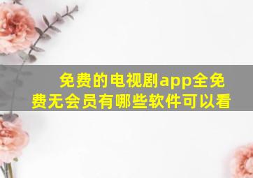 免费的电视剧app全免费无会员有哪些软件可以看