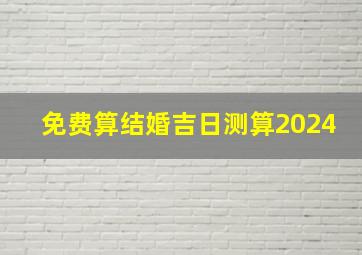 免费算结婚吉日测算2024