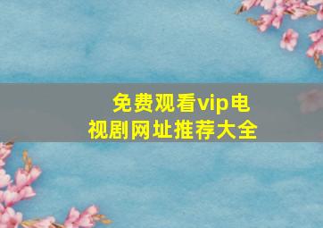 免费观看vip电视剧网址推荐大全