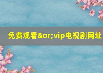 免费观看∨vip电视剧网址