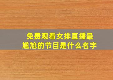 免费观看女排直播最尴尬的节目是什么名字