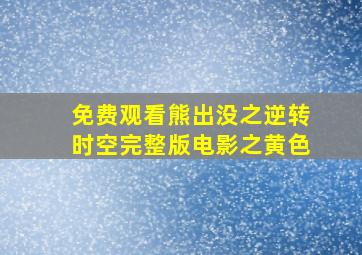 免费观看熊出没之逆转时空完整版电影之黄色