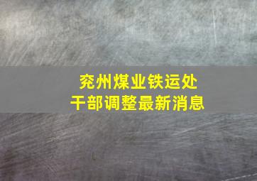 兖州煤业铁运处干部调整最新消息