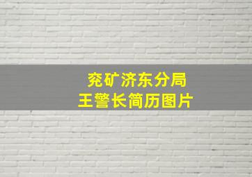 兖矿济东分局王警长简历图片