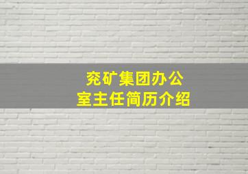 兖矿集团办公室主任简历介绍