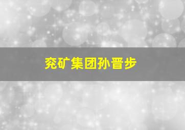 兖矿集团孙晋步