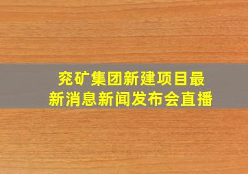 兖矿集团新建项目最新消息新闻发布会直播