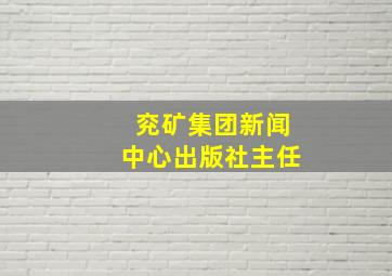 兖矿集团新闻中心出版社主任