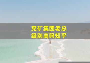 兖矿集团老总级别高吗知乎