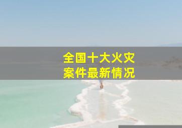 全国十大火灾案件最新情况