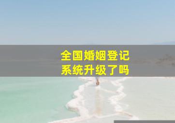 全国婚姻登记系统升级了吗