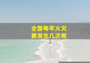 全国每年火灾要发生几次呢