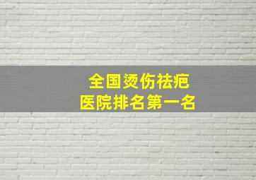 全国烫伤祛疤医院排名第一名