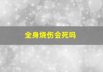 全身烧伤会死吗