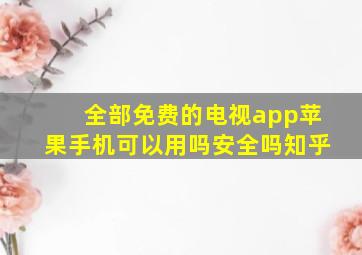 全部免费的电视app苹果手机可以用吗安全吗知乎