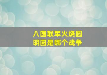 八国联军火烧圆明园是哪个战争