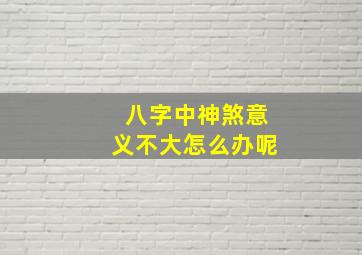 八字中神煞意义不大怎么办呢