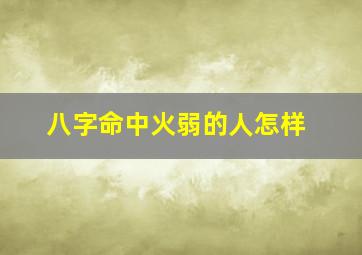 八字命中火弱的人怎样