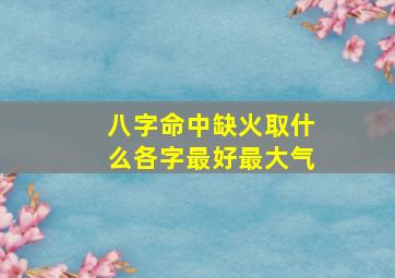 八字命中缺火取什么各字最好最大气