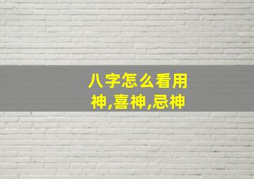 八字怎么看用神,喜神,忌神