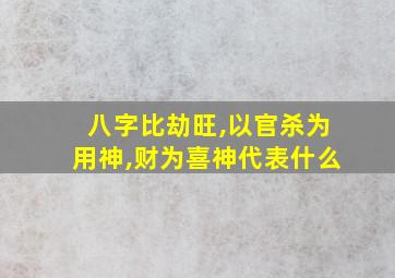 八字比劫旺,以官杀为用神,财为喜神代表什么