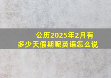 公历2025年2月有多少天假期呢英语怎么说