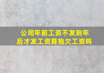 公司年前工资不发到年后才发工资算拖欠工资吗