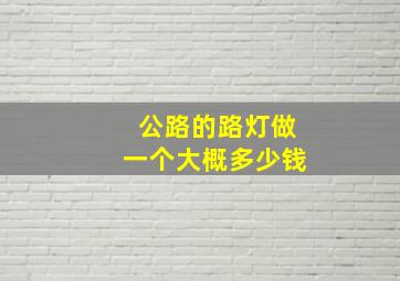 公路的路灯做一个大概多少钱