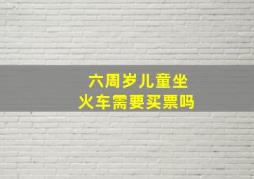 六周岁儿童坐火车需要买票吗