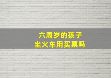 六周岁的孩子坐火车用买票吗