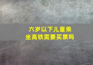 六岁以下儿童乘坐高铁需要买票吗