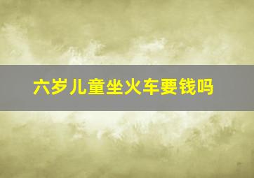 六岁儿童坐火车要钱吗