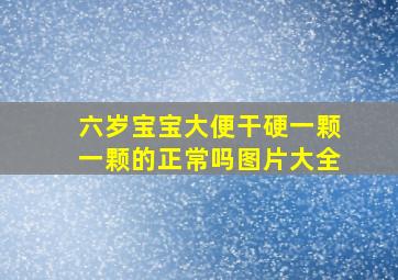 六岁宝宝大便干硬一颗一颗的正常吗图片大全