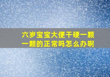 六岁宝宝大便干硬一颗一颗的正常吗怎么办啊