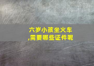 六岁小孩坐火车,需要哪些证件呢