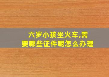 六岁小孩坐火车,需要哪些证件呢怎么办理