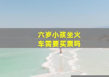 六岁小孩坐火车需要买票吗