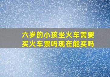 六岁的小孩坐火车需要买火车票吗现在能买吗