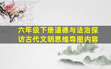 六年级下册道德与法治探访古代文明思维导图内容