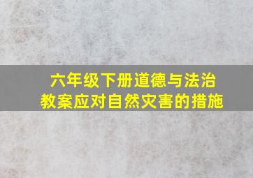 六年级下册道德与法治教案应对自然灾害的措施