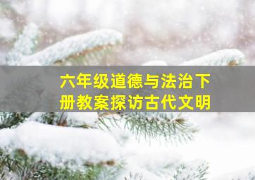 六年级道德与法治下册教案探访古代文明