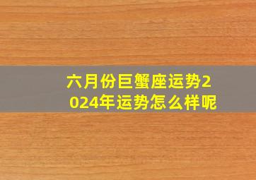 六月份巨蟹座运势2024年运势怎么样呢