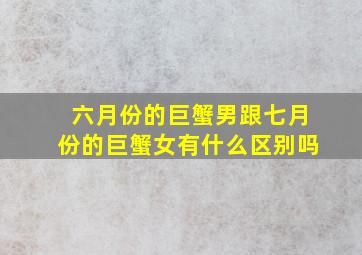 六月份的巨蟹男跟七月份的巨蟹女有什么区别吗