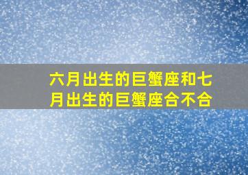 六月出生的巨蟹座和七月出生的巨蟹座合不合