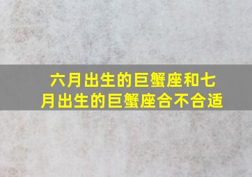 六月出生的巨蟹座和七月出生的巨蟹座合不合适