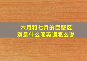 六月和七月的巨蟹区别是什么呢英语怎么说