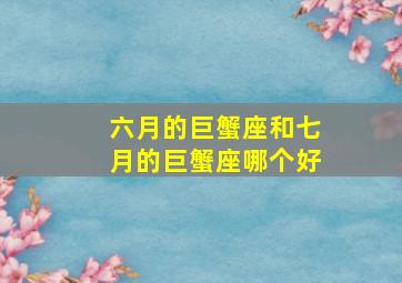 六月的巨蟹座和七月的巨蟹座哪个好