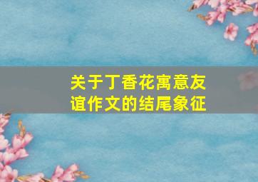 关于丁香花寓意友谊作文的结尾象征